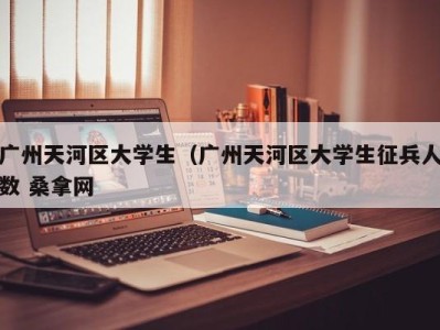 福州广州天河区大学生（广州天河区大学生征兵人数 桑拿网