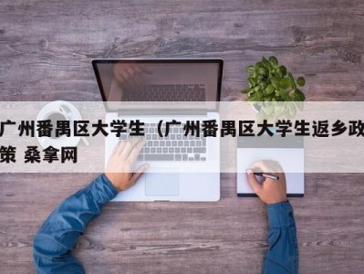 福州广州番禺区大学生（广州番禺区大学生返乡政策 桑拿网