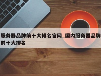 福州服务器品牌前十大排名官网_国内服务器品牌前十大排名 