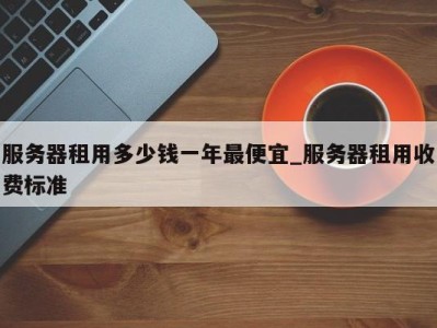 福州服务器租用多少钱一年最便宜_服务器租用收费标准 