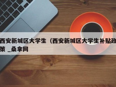 福州西安新城区大学生（西安新城区大学生补贴政策 _桑拿网