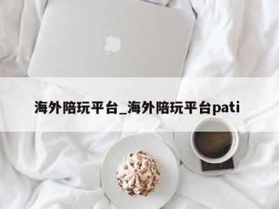 福州海外陪玩平台_海外陪玩平台pati 