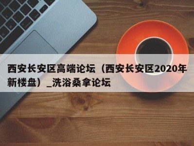 福州西安长安区高端论坛（西安长安区2020年新楼盘）_洗浴桑拿论坛