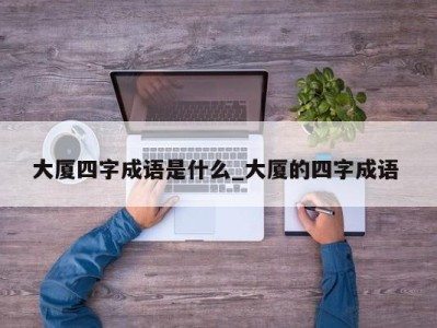 福州大厦四字成语是什么_大厦的四字成语 