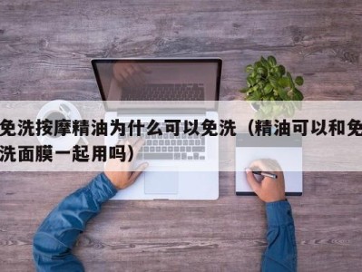 福州免洗按摩精油为什么可以免洗（精油可以和免洗面膜一起用吗）