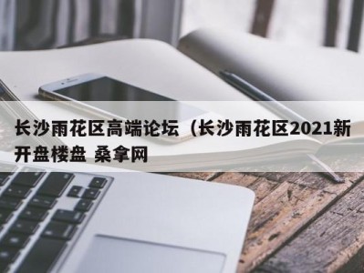 福州长沙雨花区高端论坛（长沙雨花区2021新开盘楼盘 桑拿网