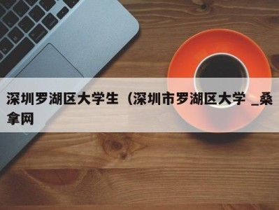 福州深圳罗湖区大学生（深圳市罗湖区大学 _桑拿网