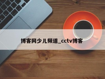 福州博客网少儿频道_cctv博客 