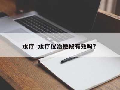 福州水疗_水疗仪治便秘有效吗? 