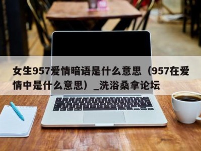 福州女生957爱情暗语是什么意思（957在爱情中是什么意思）_洗浴桑拿论坛