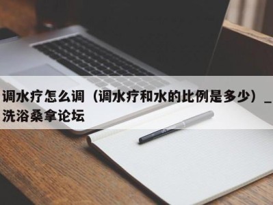 福州调水疗怎么调（调水疗和水的比例是多少）_洗浴桑拿论坛