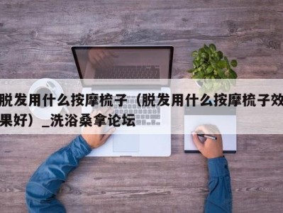 福州脱发用什么按摩梳子（脱发用什么按摩梳子效果好）_洗浴桑拿论坛