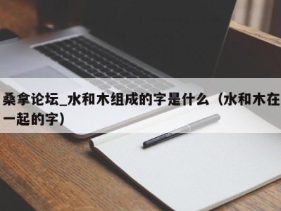 福州桑拿论坛_水和木组成的字是什么（水和木在一起的字）