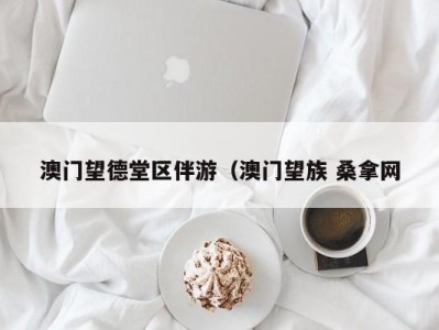 福州澳门望德堂区伴游（澳门望族 桑拿网