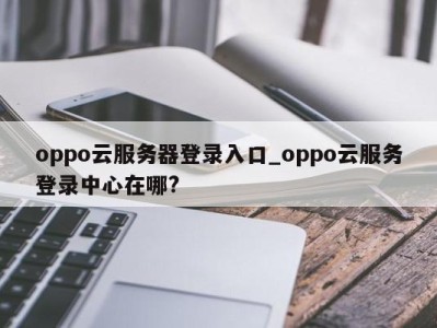 福州oppo云服务器登录入口_oppo云服务登录中心在哪? 