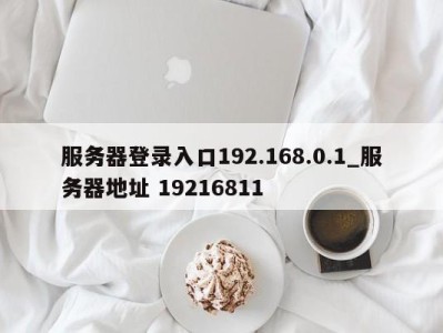 福州服务器登录入口192.168.0.1_服务器地址 19216811 