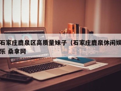 福州石家庄鹿泉区高质量妹子（石家庄鹿泉休闲娱乐 桑拿网