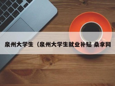 福州泉州大学生（泉州大学生就业补贴 桑拿网