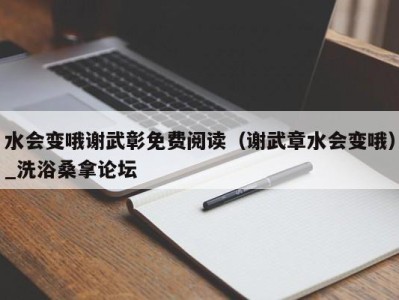 福州水会变哦谢武彰免费阅读（谢武章水会变哦）_洗浴桑拿论坛