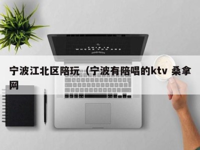 福州宁波江北区陪玩（宁波有陪唱的ktv 桑拿网