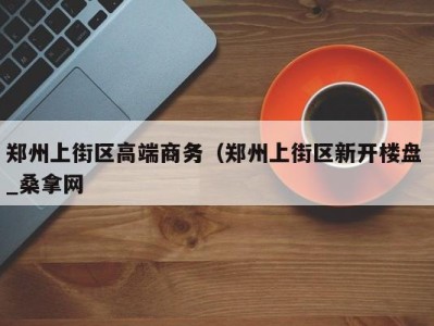 福州郑州上街区高端商务（郑州上街区新开楼盘 _桑拿网