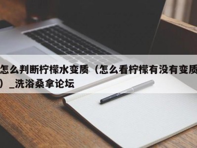 福州怎么判断柠檬水变质（怎么看柠檬有没有变质）_洗浴桑拿论坛