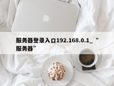 福州服务器登录入口192.168.0.1_“服务器” 