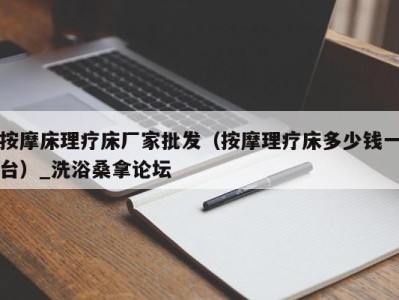 福州按摩床理疗床厂家批发（按摩理疗床多少钱一台）_洗浴桑拿论坛