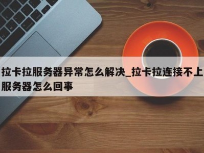 福州拉卡拉服务器异常怎么解决_拉卡拉连接不上服务器怎么回事 