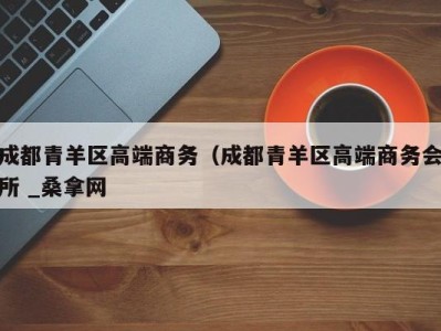 福州成都青羊区高端商务（成都青羊区高端商务会所 _桑拿网