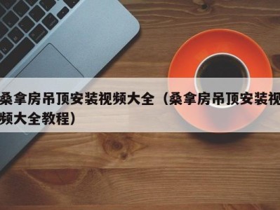 福州桑拿房吊顶安装视频大全（桑拿房吊顶安装视频大全教程）