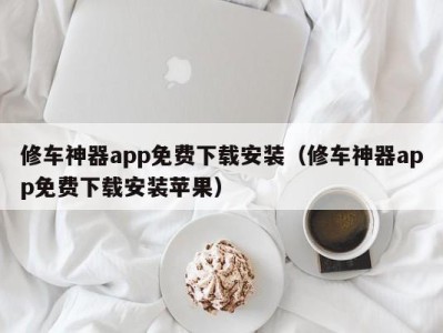 福州修车神器app免费下载安装（修车神器app免费下载安装苹果）