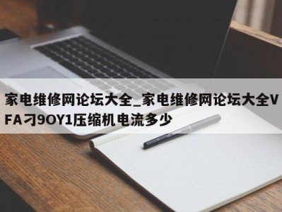 福州家电维修网论坛大全_家电维修网论坛大全VFA刁9OY1压缩机电流多少 