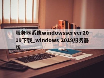 福州服务器系统windowsserver2019下载_windows 2019服务器版 