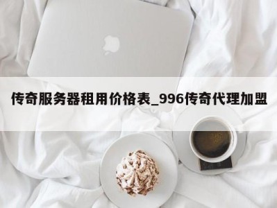 福州传奇服务器租用价格表_996传奇代理加盟 