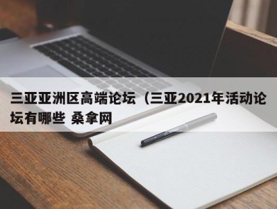 福州三亚亚洲区高端论坛（三亚2021年活动论坛有哪些 桑拿网