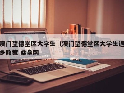 福州澳门望德堂区大学生（澳门望德堂区大学生返乡政策 桑拿网