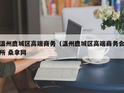 福州温州鹿城区高端商务（温州鹿城区高端商务会所 桑拿网